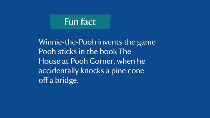 Fun fact: Winnie-the-Pooh invents the game Pooh sticks in the book The House at Pooh Corner, when he accidentally knocks a pine cone off a bridge